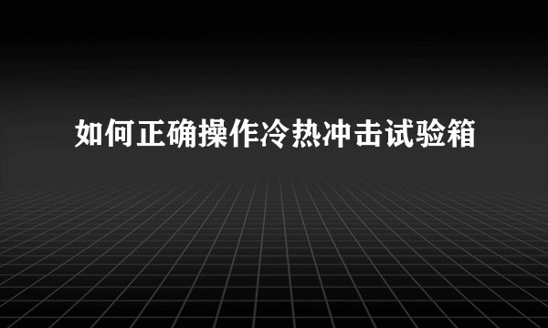 如何正确操作冷热冲击试验箱