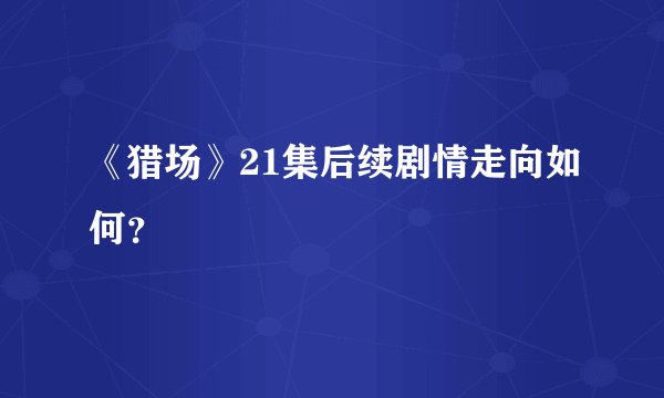 《猎场》21集后续剧情走向如何？