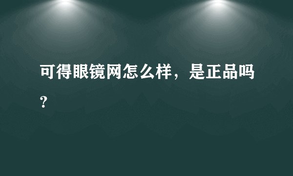 可得眼镜网怎么样，是正品吗？