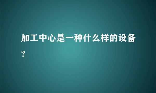 加工中心是一种什么样的设备？