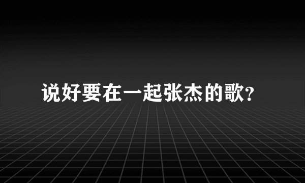 说好要在一起张杰的歌？