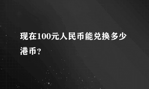 现在100元人民币能兑换多少港币？