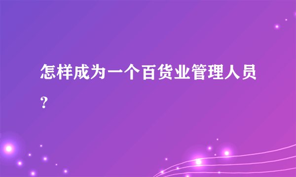 怎样成为一个百货业管理人员？