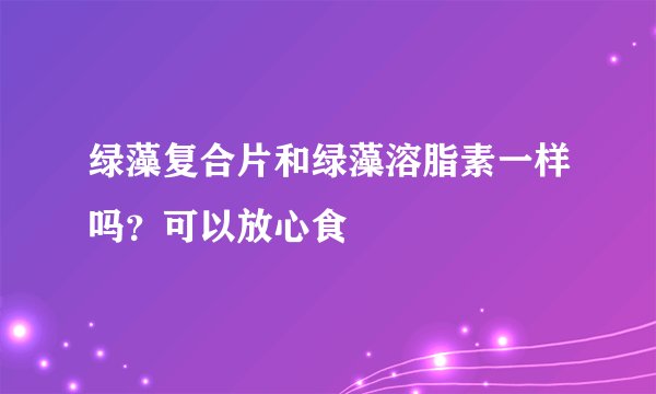 绿藻复合片和绿藻溶脂素一样吗？可以放心食