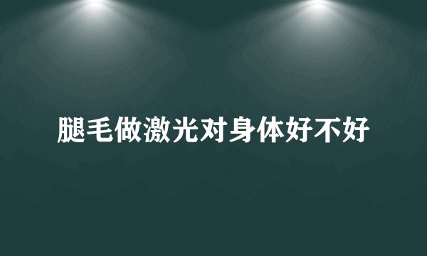 腿毛做激光对身体好不好