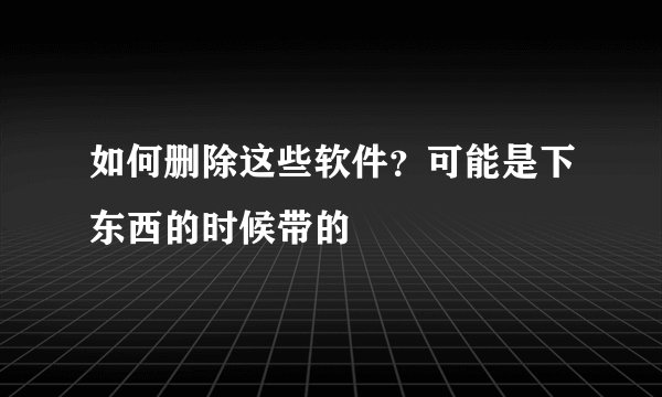 如何删除这些软件？可能是下东西的时候带的