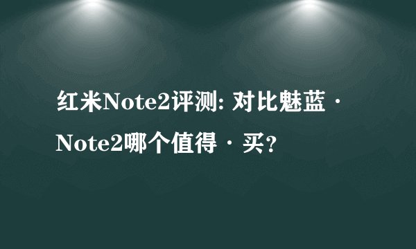 红米Note2评测: 对比魅蓝·Note2哪个值得·买？