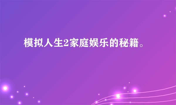 模拟人生2家庭娱乐的秘籍。