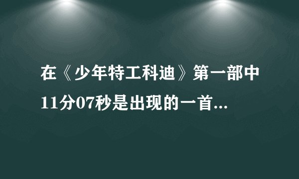 在《少年特工科迪》第一部中11分07秒是出现的一首插曲叫什么？