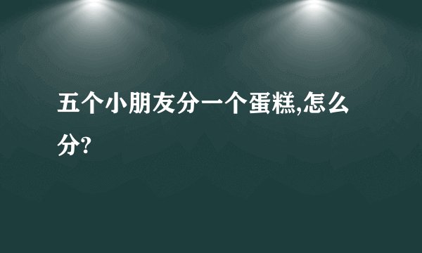 五个小朋友分一个蛋糕,怎么分?