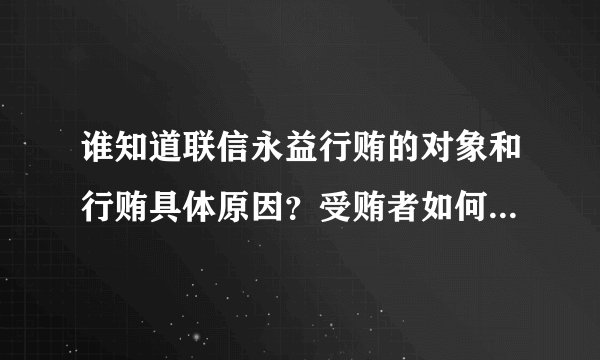 谁知道联信永益行贿的对象和行贿具体原因？受贿者如何处理的？