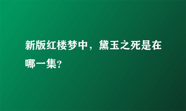 新版红楼梦中，黛玉之死是在哪一集？