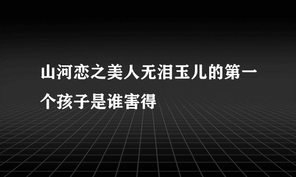 山河恋之美人无泪玉儿的第一个孩子是谁害得