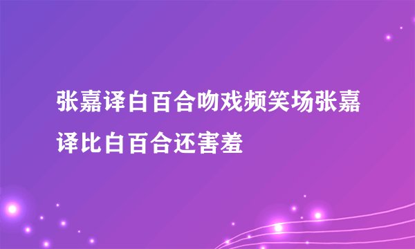 张嘉译白百合吻戏频笑场张嘉译比白百合还害羞