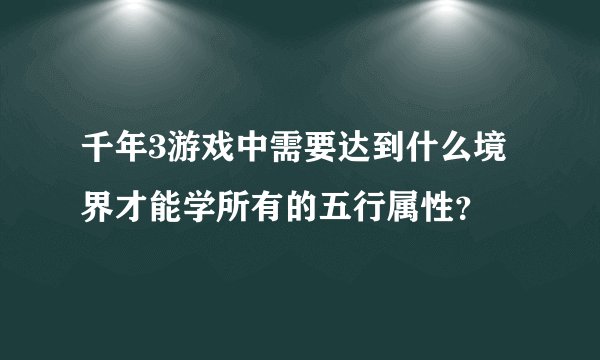 千年3游戏中需要达到什么境界才能学所有的五行属性?