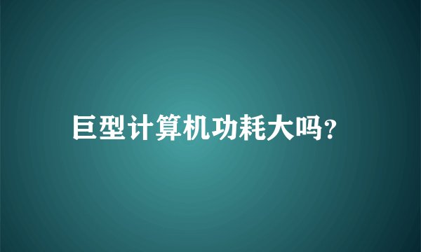 巨型计算机功耗大吗？
