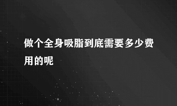 做个全身吸脂到底需要多少费用的呢