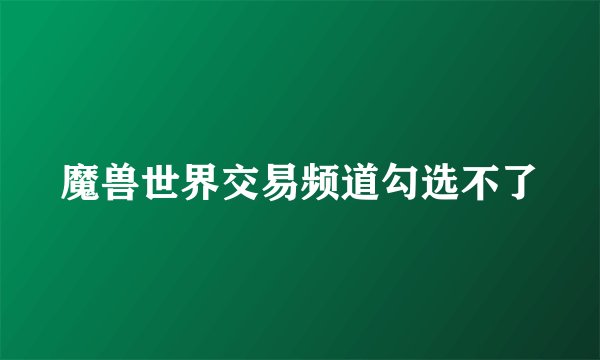 魔兽世界交易频道勾选不了