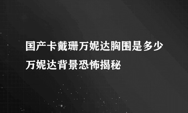 国产卡戴珊万妮达胸围是多少万妮达背景恐怖揭秘