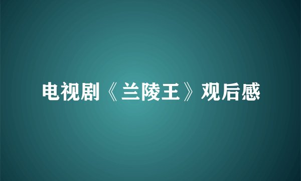 电视剧《兰陵王》观后感