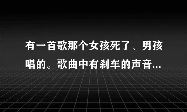 有一首歌那个女孩死了、男孩唱的。歌曲中有刹车的声音、那歌名是什么