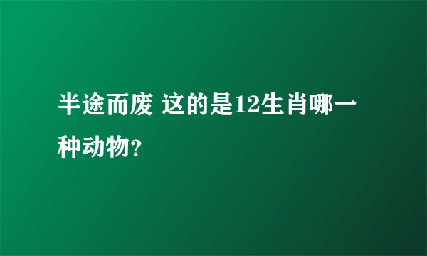 半途而废 这的是12生肖哪一种动物?