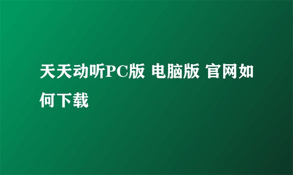 天天动听PC版 电脑版 官网如何下载