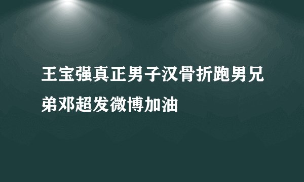 王宝强真正男子汉骨折跑男兄弟邓超发微博加油
