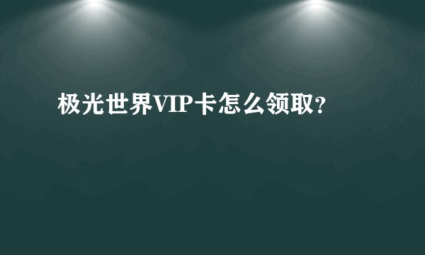 极光世界VIP卡怎么领取？
