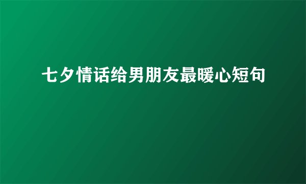 七夕情话给男朋友最暖心短句