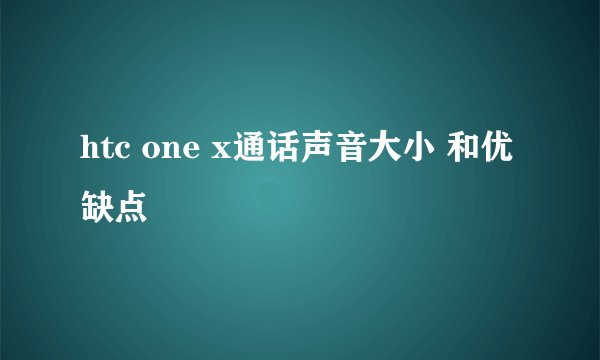 htc one x通话声音大小 和优缺点