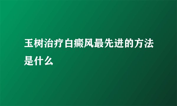 玉树治疗白癜风最先进的方法是什么