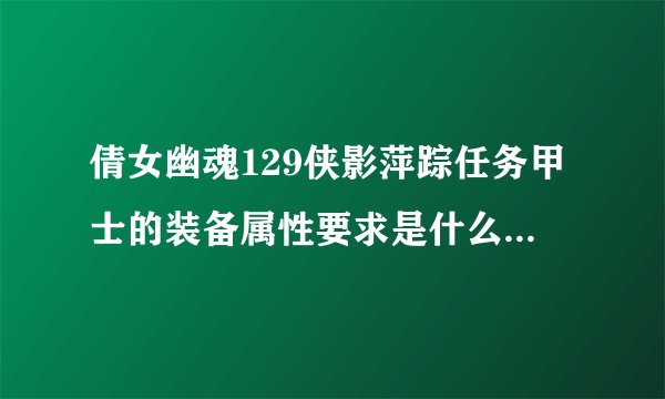 倩女幽魂129侠影萍踪任务甲士的装备属性要求是什么，抗性要多少啊