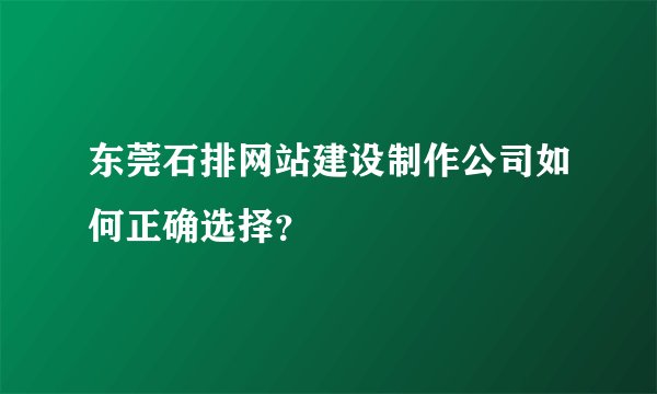 东莞石排网站建设制作公司如何正确选择？