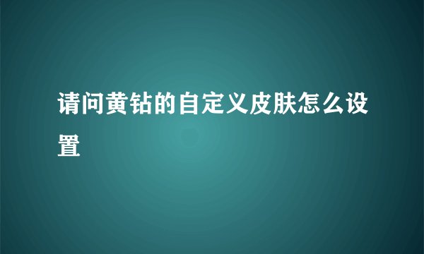 请问黄钻的自定义皮肤怎么设置