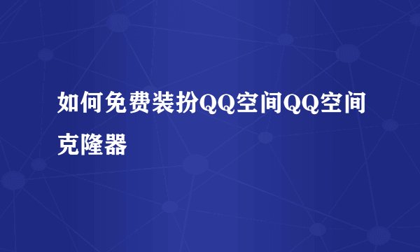 如何免费装扮QQ空间QQ空间克隆器