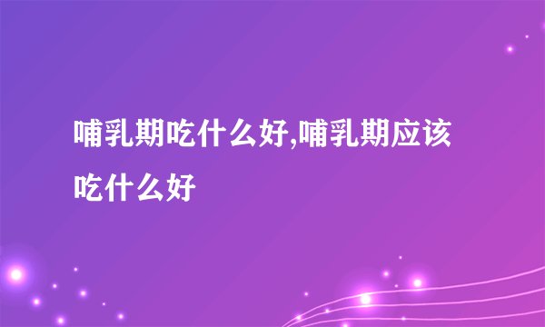 哺乳期吃什么好,哺乳期应该吃什么好