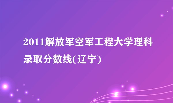2011解放军空军工程大学理科录取分数线(辽宁)