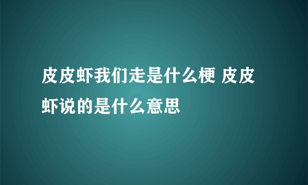 皮皮虾我们走是什么梗 皮皮虾说的是什么意思