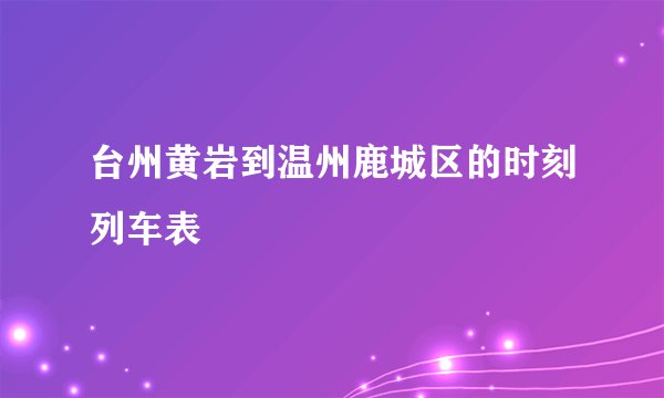 台州黄岩到温州鹿城区的时刻列车表