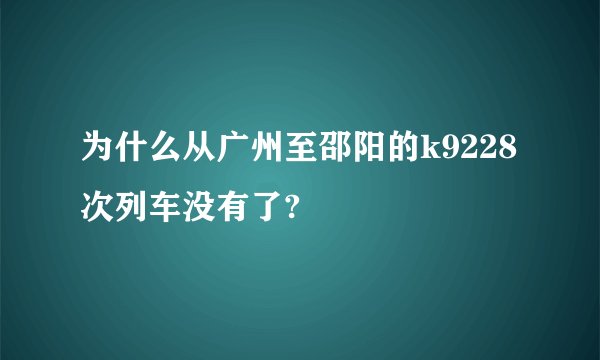 为什么从广州至邵阳的k9228次列车没有了?