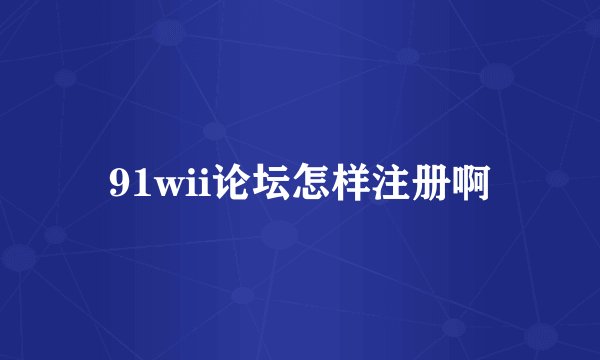 91wii论坛怎样注册啊