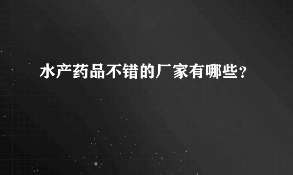 水产药品不错的厂家有哪些？
