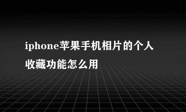 iphone苹果手机相片的个人收藏功能怎么用