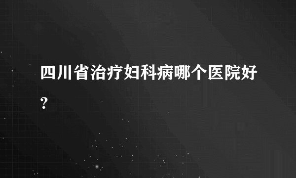 四川省治疗妇科病哪个医院好?