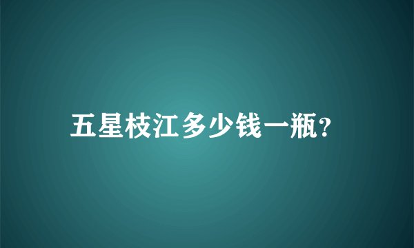 五星枝江多少钱一瓶?