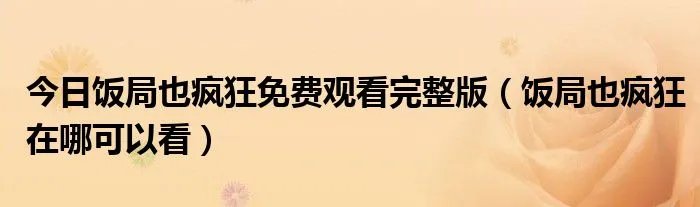 今日饭局也疯狂免费观看完整版（饭局也疯狂在哪可以看）