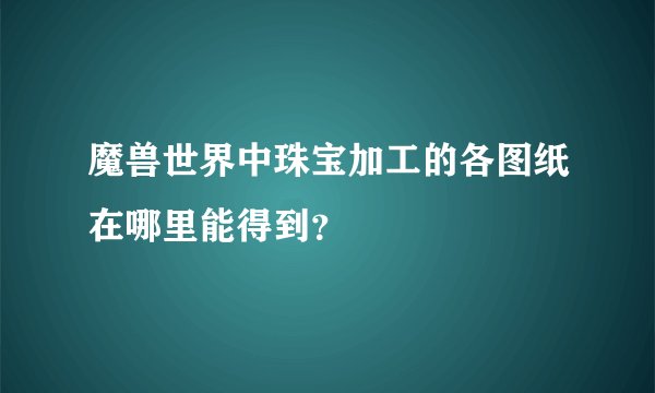魔兽世界中珠宝加工的各图纸在哪里能得到？