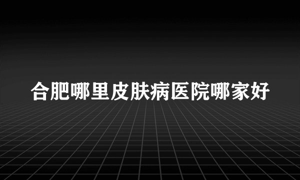 合肥哪里皮肤病医院哪家好