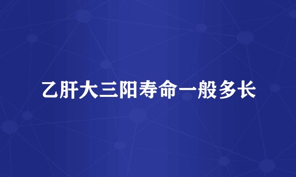 乙肝大三阳寿命一般多长